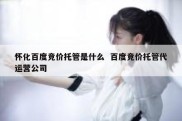 怀化百度竞价托管是什么  百度竞价托管代运营公司