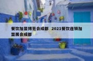 餐饮加盟博览会成都  2021餐饮连锁加盟展会成都