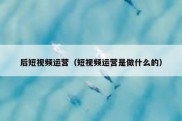 后短视频运营（短视频运营是做什么的）