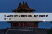 抖店运营自学全套教程资料  抖店运营需要做什么