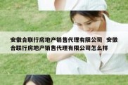 安徽合联行房地产销售代理有限公司  安徽合联行房地产销售代理有限公司怎么样