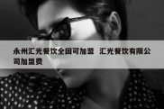 永州汇光餐饮全国可加盟  汇光餐饮有限公司加盟费