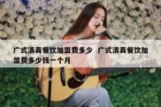 广式清真餐饮加盟费多少  广式清真餐饮加盟费多少钱一个月