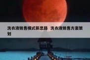 洗衣液销售模式新思路  洗衣液销售方案策划