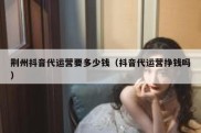 荆州抖音代运营要多少钱（抖音代运营挣钱吗）