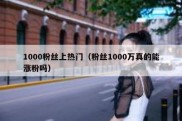 1000粉丝上热门（粉丝1000万真的能涨粉吗）