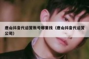唐山抖音代运营账号哪里找（唐山抖音代运营公司）