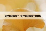短视频运营哪个  短视频运营哪个软件好