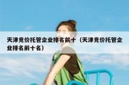 天津竞价托管企业排名前十（天津竞价托管企业排名前十名）