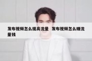 发布视频怎么提高流量  发布视频怎么赚流量钱