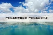 广州抖音短视频运营  广州抖音运营工资