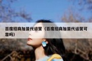 百度招商加盟代运营（百度招商加盟代运营可靠吗）