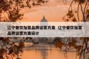 辽宁餐饮加盟品牌运营方案  辽宁餐饮加盟品牌运营方案设计
