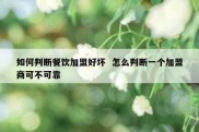 如何判断餐饮加盟好坏  怎么判断一个加盟商可不可靠