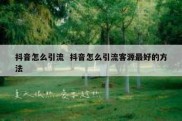 抖音怎么引流  抖音怎么引流客源最好的方法