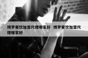 博罗餐饮加盟代理哪家好  博罗餐饮加盟代理哪家好