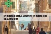 济南餐饮加盟菜品研发招聘  济南餐饮加盟菜品研发招聘
