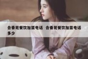 合香苑餐饮加盟电话  合香苑餐饮加盟电话多少