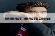 秦秦短视频运营  短视频运营包括哪些方面