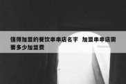 值得加盟的餐饮串串店名字  加盟串串店需要多少加盟费