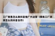 工厂销售怎么做抖音推广代运营（我有工厂货源怎么找抖音合作）