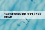 代运营抖音账号转让兼职  抖音账号代运营收费标准