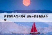 商家体验分怎么提升  店铺体验分最低多少分