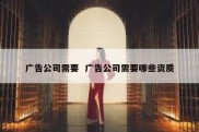 广告公司需要  广告公司需要哪些资质