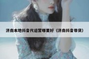 济南本地抖音代运营哪里好（济南抖音带货）