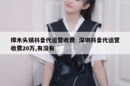 樟木头镇抖音代运营收费  深圳抖音代运营收费20万,有没有