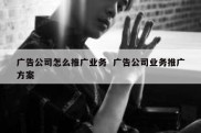 广告公司怎么推广业务  广告公司业务推广方案
