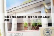 抖音不推流怎么解决  抖音不推流怎么解决问题