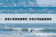 贸易公司想加盟餐饮  外贸公司加盟连锁店