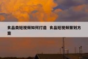食品类短视频如何打造  食品短视频策划方案