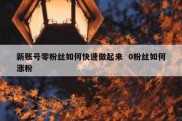 新账号零粉丝如何快速做起来  0粉丝如何涨粉