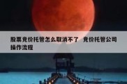 股票竞价托管怎么取消不了  竞价托管公司操作流程