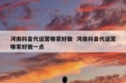 河南抖音代运营哪家好做  河南抖音代运营哪家好做一点