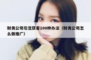 财务公司引流获客100种办法（财务公司怎么做推广）