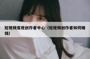 短视频变现创作者中心（短视频创作者如何赚钱）