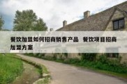 餐饮加盟如何招商销售产品  餐饮项目招商加盟方案