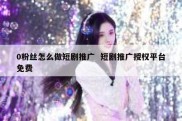 0粉丝怎么做短剧推广  短剧推广授权平台免费