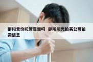 邵阳竞价托管靠谱吗  邵阳阳光拍买公司拍卖信息