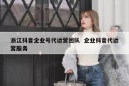浙江抖音企业号代运营团队  企业抖音代运营服务
