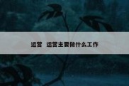 运营  运营主要做什么工作