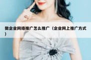 做企业网络推广怎么推广（企业网上推广方式）