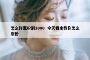 怎么样涨粉到1000  今天我来教你怎么涨粉