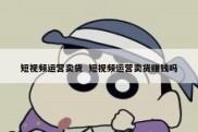 短视频运营卖货  短视频运营卖货赚钱吗