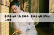 宁波小吃餐饮加盟条件  宁波小吃培训学校在哪里