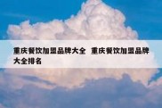 重庆餐饮加盟品牌大全  重庆餐饮加盟品牌大全排名