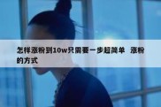 怎样涨粉到10w只需要一步超简单  涨粉的方式